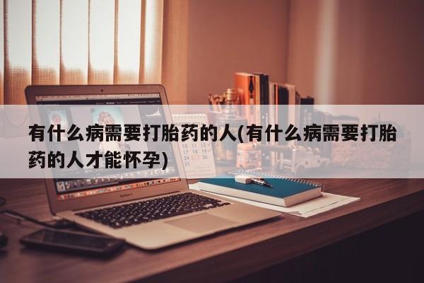 打胎药专门卖店米非司酮片哪个网站有什么病需要打胎药的人(有什么病需要打胎药的人才能怀孕)