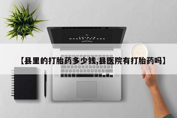 打胎药专门卖店米非司酮片哪个网站【县里的打胎药多少钱,县医院有打胎药吗】