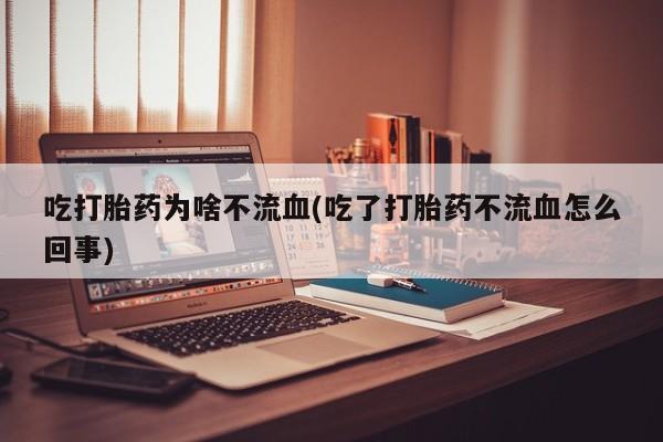 打胎药专门卖店米非司酮片哪个网站吃打胎药为啥不流血(吃了打胎药不流血怎么回事)