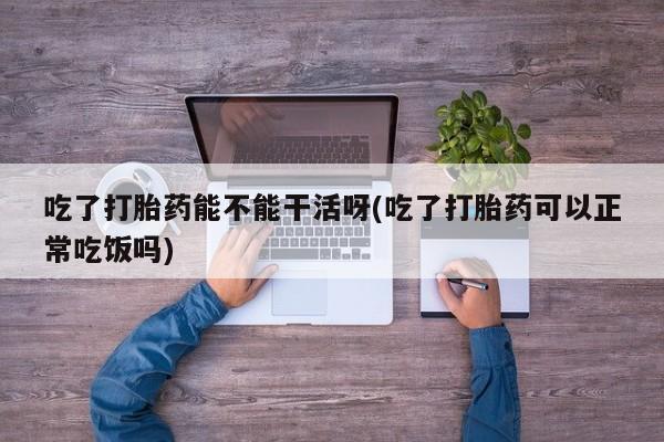 打胎药专门卖店米非司酮片哪个网站吃了打胎药能不能干活呀(吃了打胎药可以正常吃饭吗)