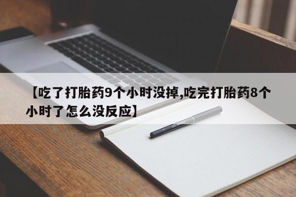 打胎药专门卖店米非司酮片哪个网站【吃了打胎药9个小时没掉,吃完打胎药8个小时了怎么没反应】