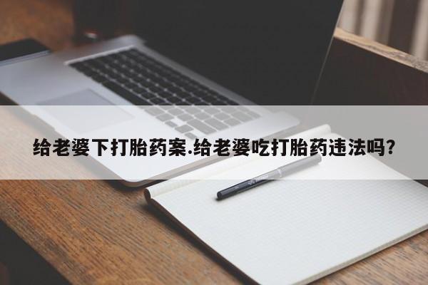 打胎药专门卖店米非司酮片哪个网站给老婆下打胎药案.给老婆吃打胎药违法吗？