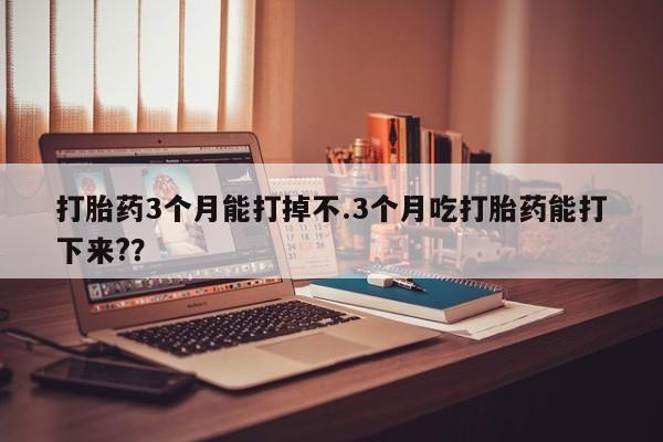 打胎药专门卖店米非司酮片哪个网站打胎药3个月能打掉不.3个月吃打胎药能打下来?？