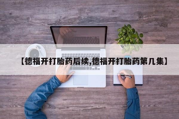 打胎药专门卖店米非司酮片哪个网站【德福开打胎药后续,德福开打胎药第几集】
