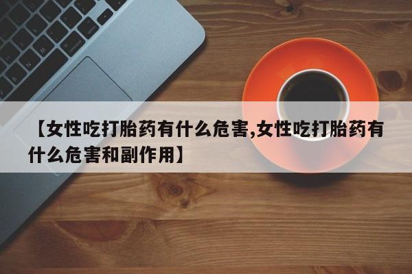 打胎药专门卖店米非司酮片哪个网站【女性吃打胎药有什么危害,女性吃打胎药有什么危害和副作用】