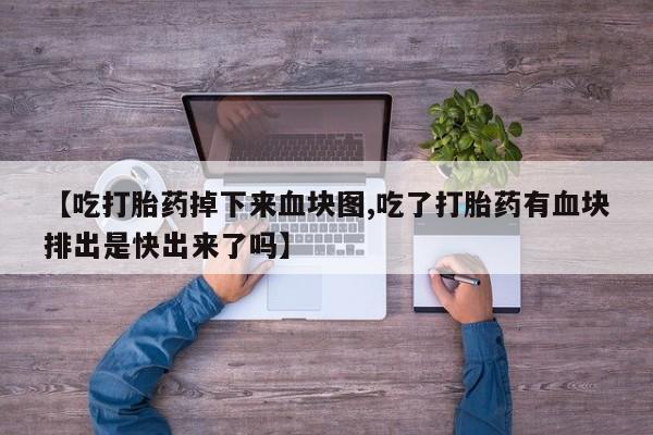 打胎药专门卖店米非司酮片哪个网站【吃打胎药掉下来血块图,吃了打胎药有血块排出是快出来了吗】