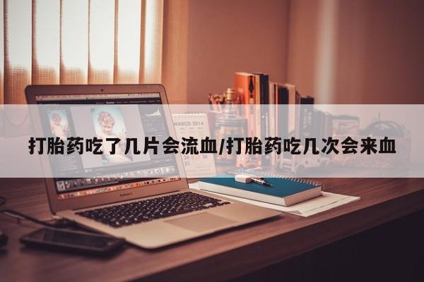 打胎药专门卖店米非司酮片哪个网站打胎药吃了几片会流血/打胎药吃几次会来血