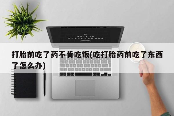 打胎药专门卖店米非司酮片哪个网站打胎前吃了药不肯吃饭(吃打胎药前吃了东西了怎么办)