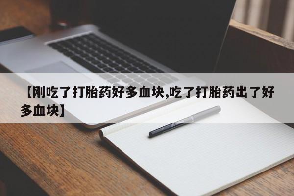 打胎药专门卖店米非司酮片哪个网站【刚吃了打胎药好多血块,吃了打胎药出了好多血块】