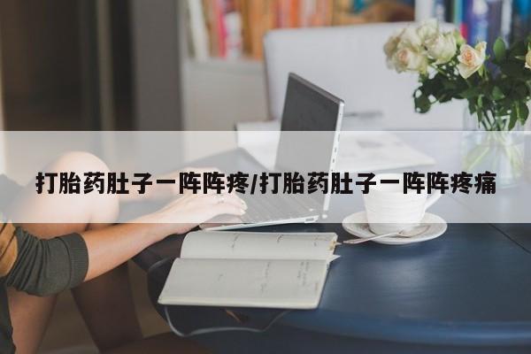 打胎药专门卖店米非司酮片哪个网站打胎药肚子一阵阵疼/打胎药肚子一阵阵疼痛