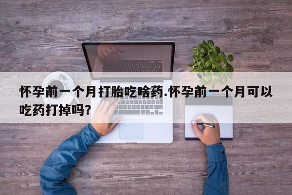 打胎药专门卖店米非司酮片哪个网站怀孕前一个月打胎吃啥药.怀孕前一个月可以吃药打掉吗？