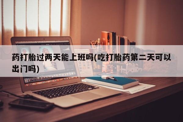 打胎药专门卖店米非司酮片哪个网站药打胎过两天能上班吗(吃打胎药第二天可以出门吗)