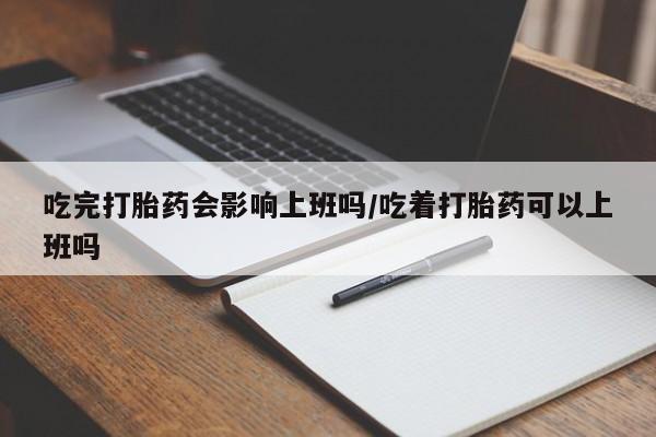 打胎药专门卖店米非司酮片哪个网站吃完打胎药会影响上班吗/吃着打胎药可以上班吗
