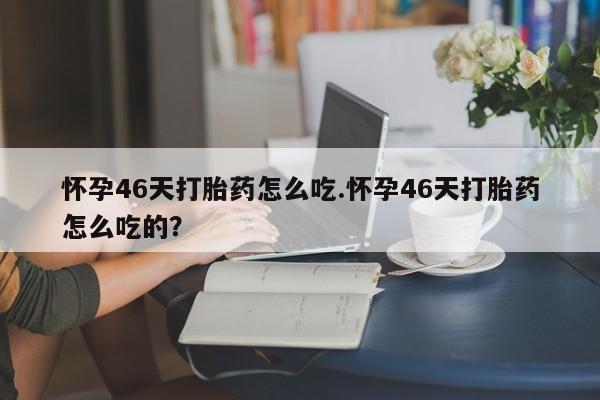 打胎药专门卖店米非司酮片哪个网站怀孕46天打胎药怎么吃.怀孕46天打胎药怎么吃的？