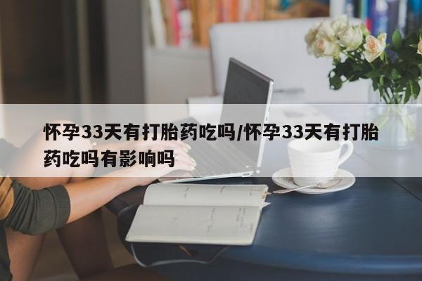 打胎药专门卖店米非司酮片哪个网站怀孕33天有打胎药吃吗/怀孕33天有打胎药吃吗有影响吗