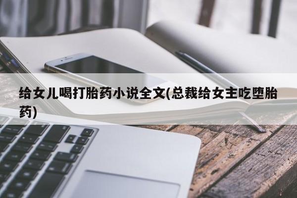 打胎药专门卖店米非司酮片哪个网站给女儿喝打胎药小说全文(总裁给女主吃堕胎药)