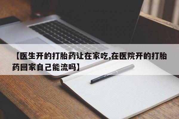 打胎药专门卖店米非司酮片哪个网站【医生开的打胎药让在家吃,在医院开的打胎药回家自己能流吗】