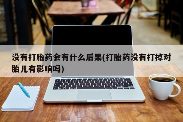 打胎药专门卖店米非司酮片哪个网站没有打胎药会有什么后果(打胎药没有打掉对胎儿有影响吗)