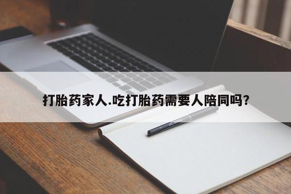 打胎药专门卖店米非司酮片哪个网站打胎药家人.吃打胎药需要人陪同吗？
