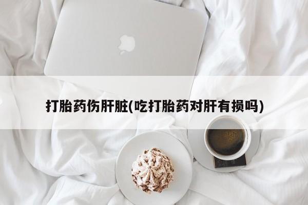 打胎药专门卖店米非司酮片哪个网站打胎药伤肝脏(吃打胎药对肝有损吗)