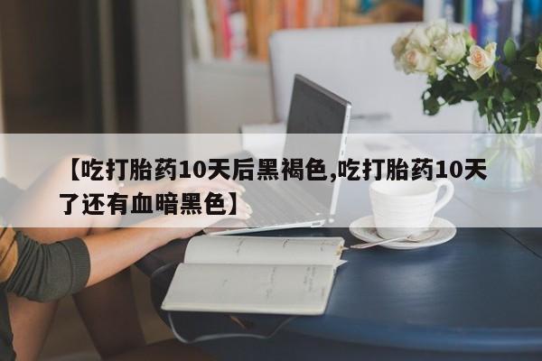 打胎药专门卖店米非司酮片哪个网站【吃打胎药10天后黑褐色,吃打胎药10天了还有血暗黑色】