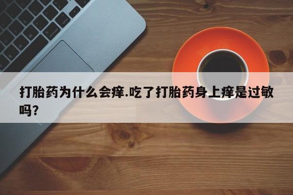 打胎药专门卖店米非司酮片哪个网站打胎药为什么会痒.吃了打胎药身上痒是过敏吗？