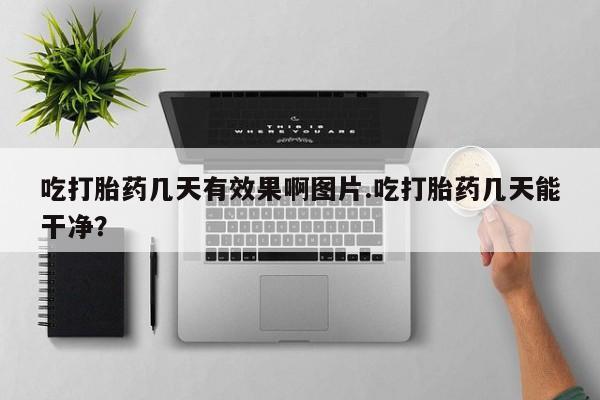 打胎药专门卖店米非司酮片哪个网站吃打胎药几天有效果啊图片.吃打胎药几天能干净？