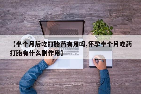 打胎药专门卖店米非司酮片哪个网站【半个月后吃打胎药有用吗,怀孕半个月吃药打胎有什么副作用】