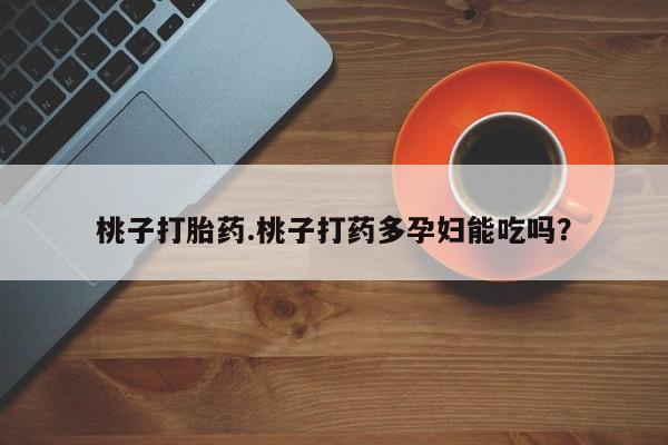 打胎药专门卖店米非司酮片哪个网站桃子打胎药.桃子打药多孕妇能吃吗？
