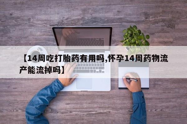 打胎药专门卖店米非司酮片哪个网站【14周吃打胎药有用吗,怀孕14周药物流产能流掉吗】