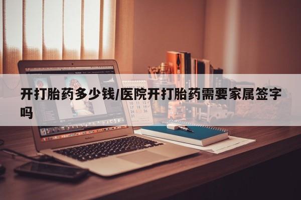 打胎药专门卖店米非司酮片哪个网站开打胎药多少钱/医院开打胎药需要家属签字吗