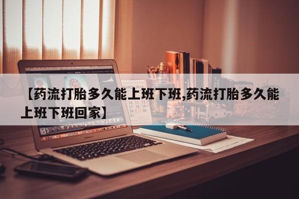 打胎药专门卖店米非司酮片哪个网站【药流打胎多久能上班下班,药流打胎多久能上班下班回家】
