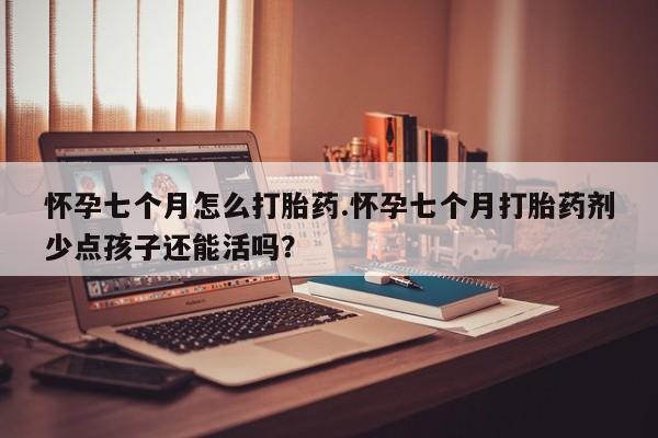 打胎药专门卖店米非司酮片哪个网站怀孕七个月怎么打胎药.怀孕七个月打胎药剂少点孩子还能活吗？