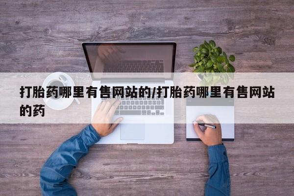 打胎药专门卖店米非司酮片哪个网站打胎药哪里有售网站的/打胎药哪里有售网站的药