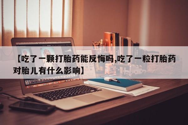 打胎药专门卖店米非司酮片哪个网站【吃了一颗打胎药能反悔吗,吃了一粒打胎药对胎儿有什么影响】