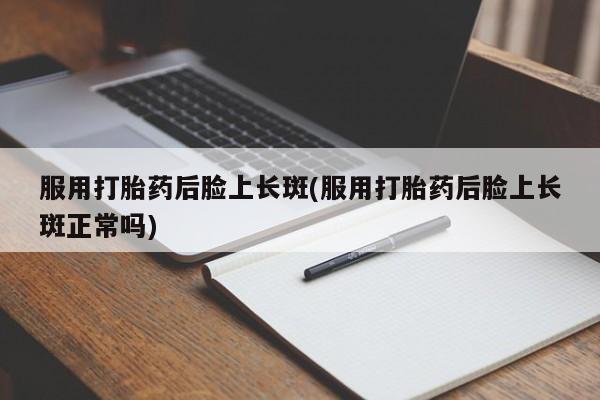 打胎药专门卖店米非司酮片哪个网站服用打胎药后脸上长斑(服用打胎药后脸上长斑正常吗)