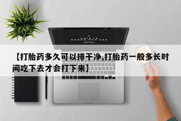 打胎药专门卖店米非司酮片哪个网站【打胎药多久可以排干净,打胎药一般多长时间吃下去才会打下来】