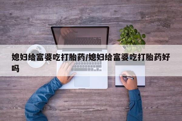 打胎药专门卖店米非司酮片哪个网站媳妇给富婆吃打胎药/媳妇给富婆吃打胎药好吗