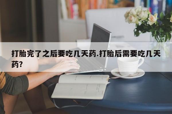 打胎药专门卖店米非司酮片哪个网站打胎完了之后要吃几天药.打胎后需要吃几天药？