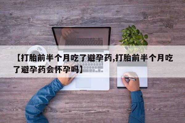 打胎药专门卖店米非司酮片哪个网站【打胎前半个月吃了避孕药,打胎前半个月吃了避孕药会怀孕吗】