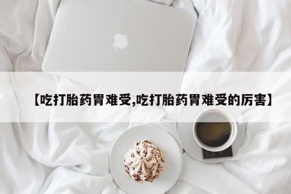 打胎药专门卖店米非司酮片哪个网站【吃打胎药胃难受,吃打胎药胃难受的厉害】