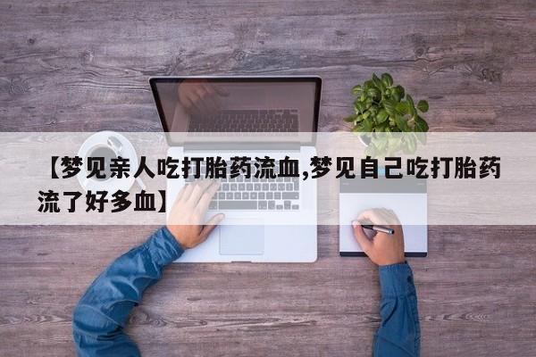 打胎药专门卖店米非司酮片哪个网站【梦见亲人吃打胎药流血,梦见自己吃打胎药流了好多血】