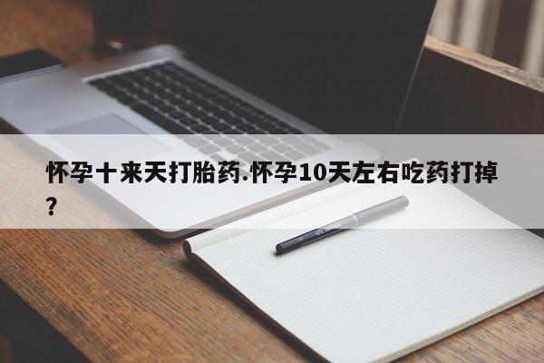 打胎药专门卖店米非司酮片哪个网站怀孕十来天打胎药.怀孕10天左右吃药打掉？