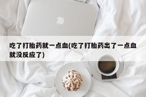 打胎药专门卖店米非司酮片哪个网站吃了打胎药就一点血(吃了打胎药出了一点血就没反应了)