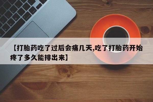 打胎药专门卖店米非司酮片哪个网站【打胎药吃了过后会痛几天,吃了打胎药开始疼了多久能排出来】