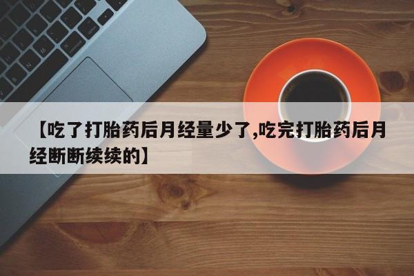 打胎药专门卖店米非司酮片哪个网站【吃了打胎药后月经量少了,吃完打胎药后月经断断续续的】