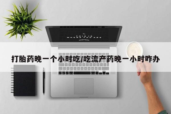 打胎药专门卖店米非司酮片哪个网站打胎药晚一个小时吃/吃流产药晚一小时咋办