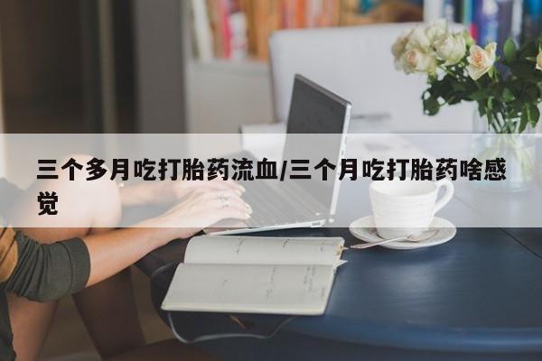 打胎药专门卖店米非司酮片哪个网站三个多月吃打胎药流血/三个月吃打胎药啥感觉