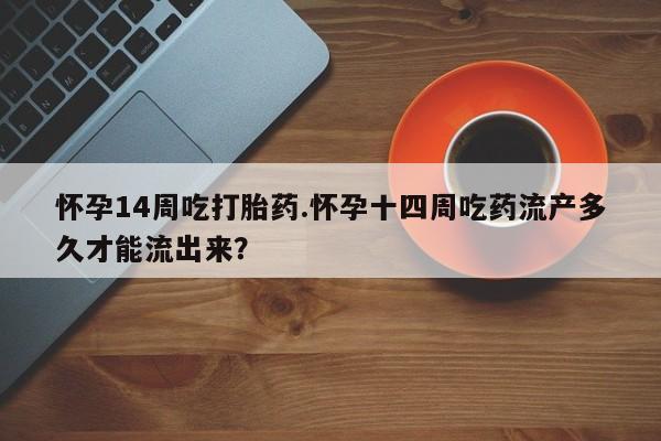 打胎药专门卖店米非司酮片哪个网站怀孕14周吃打胎药.怀孕十四周吃药流产多久才能流出来？