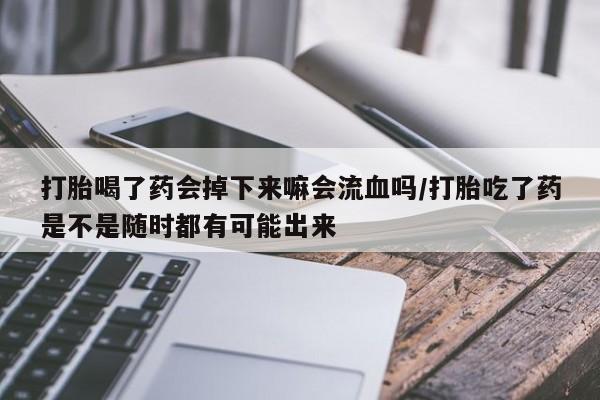打胎药专门卖店米非司酮片哪个网站打胎喝了药会掉下来嘛会流血吗/打胎吃了药是不是随时都有可能出来